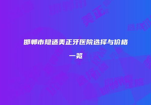 邯郸市隐适美正牙医院选择与价格一览