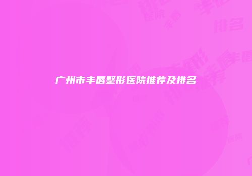广州市丰唇整形医院推荐及排名