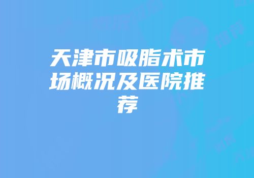 天津市吸脂术市场概况及医院推荐