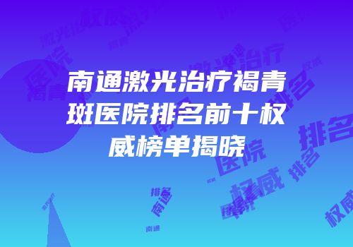 南通激光治疗褐青斑医院排名前十权威榜单揭晓