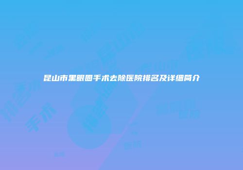 昆山市黑眼圈手术去除医院排名及详细简介