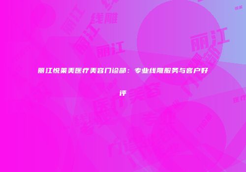 丽江悦莱美医疗美容门诊部：专业线雕服务与客户好评