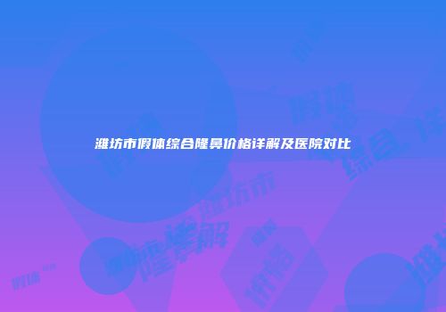 潍坊市假体综合隆鼻价格详解及医院对比