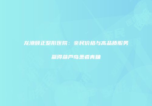 龙港颐正整形医院：亲民价格与高品质服务赢得葫芦岛患者青睐