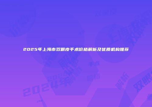 2025年上海市双眼皮手术价格解析及优质机构推荐