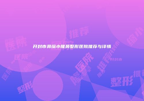 开封市鼻缩小隆鼻整形医院推荐与详情