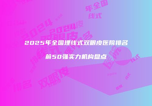 2025年全国埋线式双眼皮医院排名前50强实力机构盘点