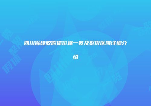 四川省硅胶假体价格一览及整形医院详细介绍
