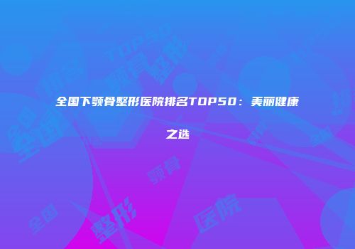 全国下颚骨整形医院排名TOP50：美丽健康之选