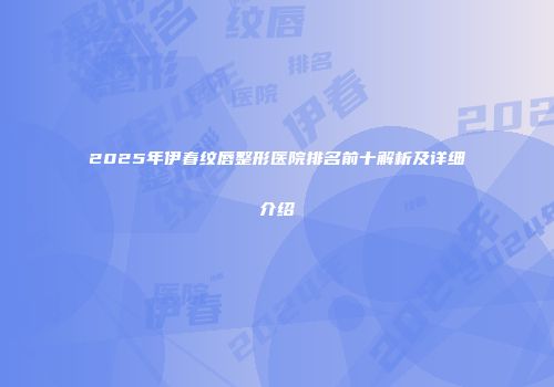 2025年伊春纹唇整形医院排名前十解析及详细介绍