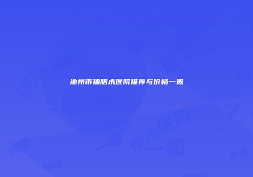 池州市抽脂术医院推荐与价格一览