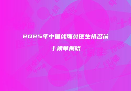 2025年中国线雕鼻医生排名前十榜单揭晓