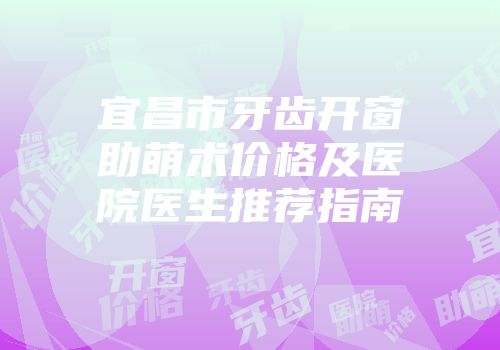 宜昌市牙齿开窗助萌术价格及医院医生推荐指南