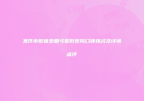 焦作市膨体垫眉弓整形医院口碑排名及详情点评
