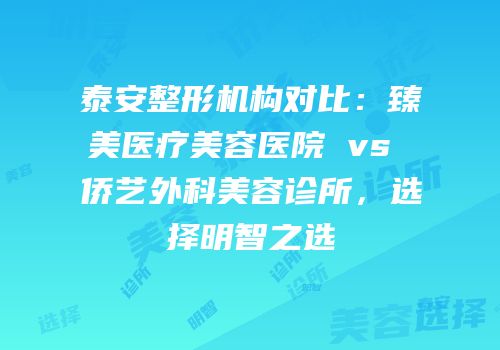 泰安整形机构对比：臻美医疗美容医院 vs 侨艺外科美容诊所，选择明智之选