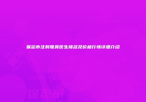 保定市注射隆鼻医生排名及价格行情详细介绍