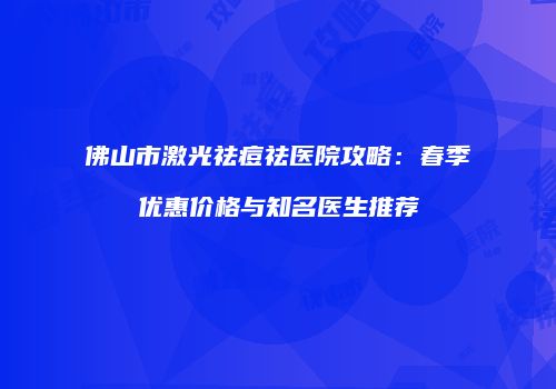 佛山市激光祛痘祛医院攻略：春季优惠价格与知名医生推荐