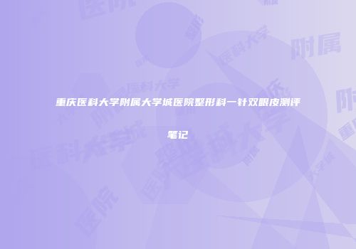 重庆医科大学附属大学城医院整形科一针双眼皮测评笔记