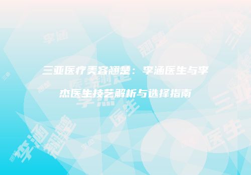 三亚医疗美容翘楚：李涵医生与李杰医生技艺解析与选择指南