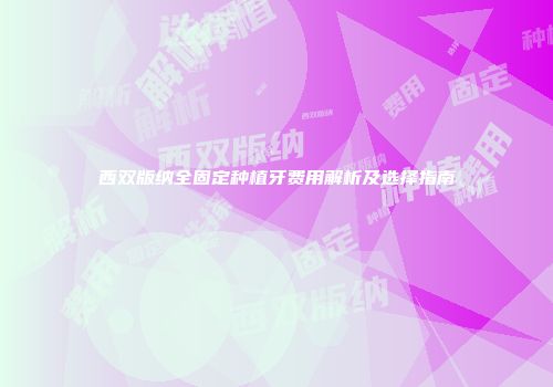 西双版纳全固定种植牙费用解析及选择指南