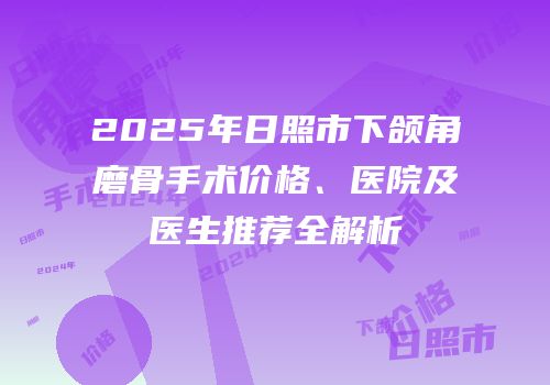 2025年日照市下颌角磨骨手术价格、医院及医生推荐全解析