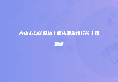 舟山市自体移植丰额头医生排行前十强盘点