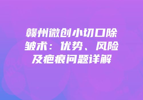 赣州微创小切口除皱术：优势、风险及疤痕问题详解