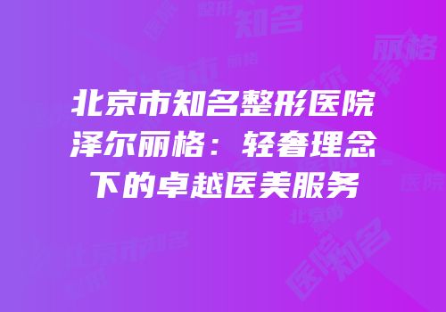 北京市知名整形医院泽尔丽格：轻奢理念下的卓越医美服务