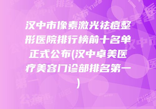 汉中市像素激光祛痘整形医院排行榜前十名单正式公布(汉中卓美医疗美容门诊部排名第一)