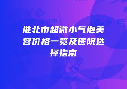 淮北市超微小气泡美容价格一览及医院选择指南