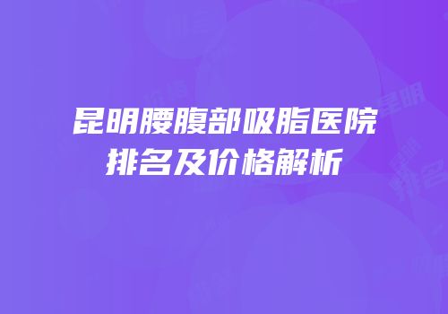 昆明腰腹部吸脂医院排名及价格解析