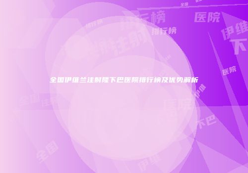 全国伊维兰注射隆下巴医院排行榜及优势解析