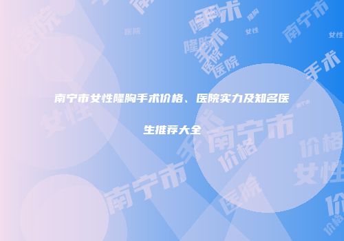 南宁市女性隆胸手术价格、医院实力及知名医生推荐大全
