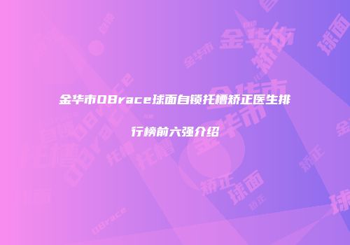 金华市OBrace球面自锁托槽矫正医生排行榜前六强介绍