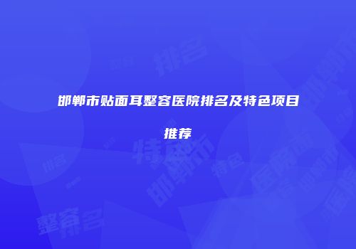 邯郸市贴面耳整容医院排名及特色项目推荐