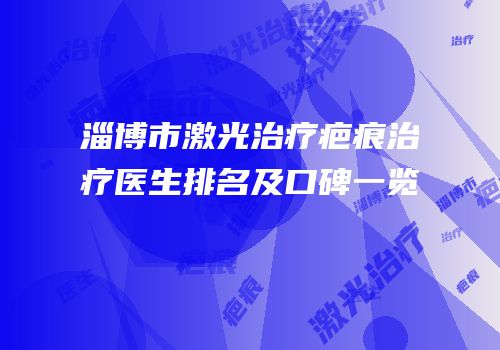 淄博市激光治疗疤痕治疗医生排名及口碑一览