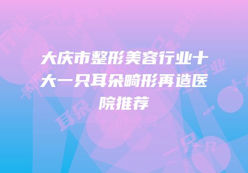 大庆市整形美容行业十大一只耳朵畸形再造医院推荐