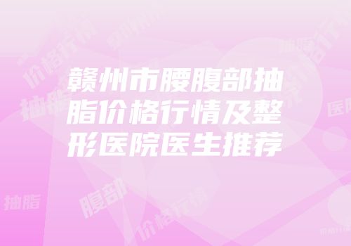 赣州市腰腹部抽脂价格行情及整形医院医生推荐