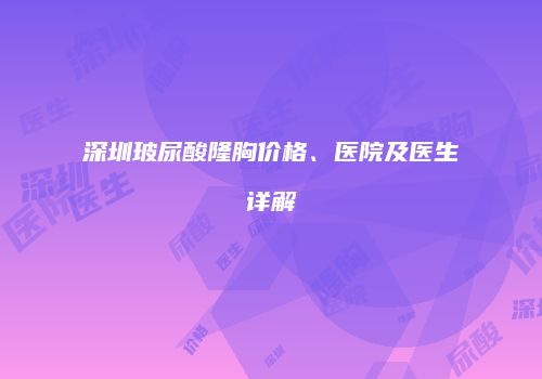 深圳玻尿酸隆胸价格、医院及医生详解