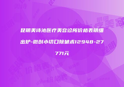 昆明美诗沁医疗美容诊所价格表明细出炉-微创小切口除皱术12948-27771元