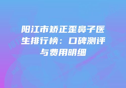 阳江市矫正歪鼻子医生排行榜：口碑测评与费用明细