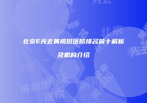 北京E光去黄褐斑医院排名前十解析及机构介绍