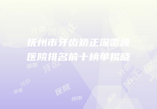 抚州市牙齿矫正深覆颌医院排名前十榜单揭晓