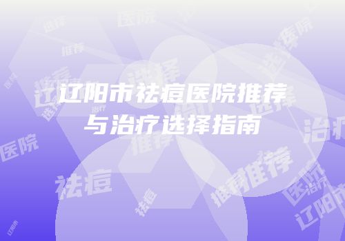 辽阳市祛痘医院推荐与治疗选择指南