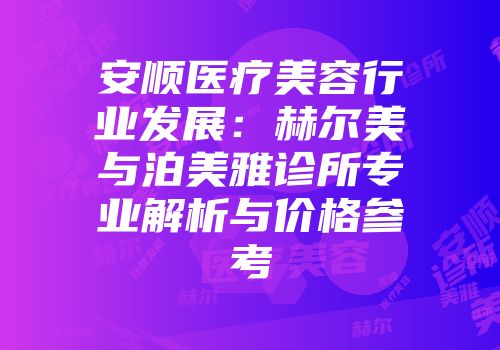 安顺医疗美容行业发展：赫尔美与泊美雅诊所专业解析与价格参考
