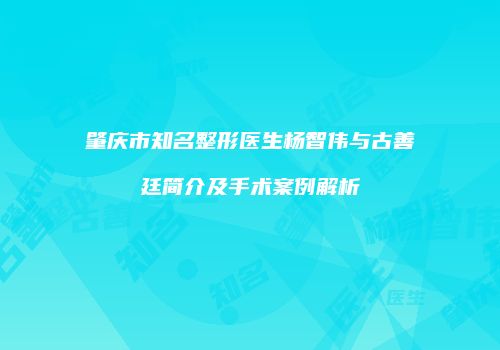 肇庆市知名整形医生杨智伟与古善廷简介及手术案例解析