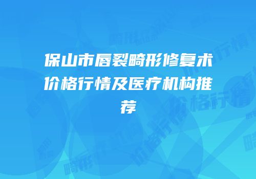 保山市唇裂畸形修复术价格行情及医疗机构推荐