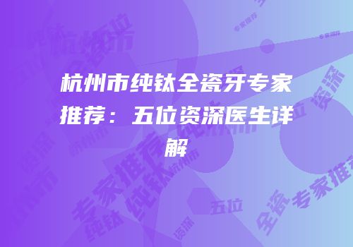 杭州市纯钛全瓷牙专家推荐：五位资深医生详解