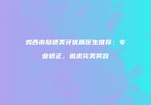 鸡西市隐适美牙优质医生推荐：专业矫正，追求完美笑容