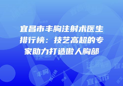宜昌市丰胸注射术医生排行榜：技艺高超的专家助力打造傲人胸部